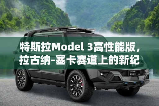 特斯拉Model 3高性能版，拉古纳-塞卡赛道上的新纪录,Model 3高性能版刷新拉古纳-塞卡圈速