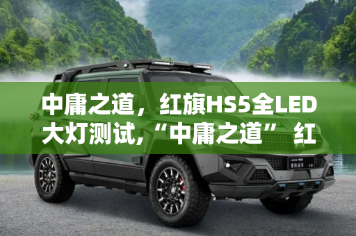 中庸之道，红旗HS5全LED大灯测试,“中庸之道” 红旗HS5全LED大灯测试