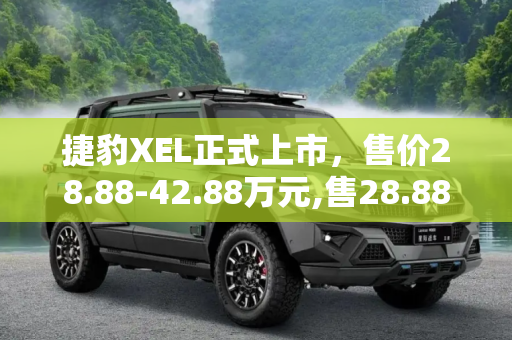 捷豹XEL正式上市，售价28.88-42.88万元,售28.88-42.88万元 捷豹XEL正式上市