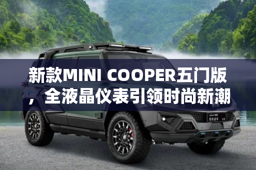 新款MINI COOPER五门版，全液晶仪表引领时尚新潮流,全液晶仪表 新款MINI COOPER五门版到店