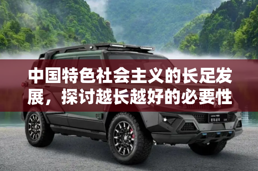 中国特色社会主义的长足发展，探讨越长越好的必要性,越长越好 中国特色主义加长还有必要么?
