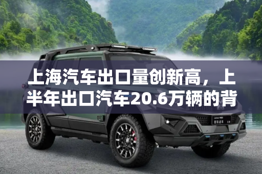 上海汽车出口量创新高，上半年出口汽车20.6万辆的背后,创新高 上半年上海出口汽车20.6万辆