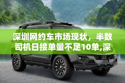 深圳网约车市场现状，半数司机日接单量不足10单,深圳一半网约车平均日接单量不足10单
