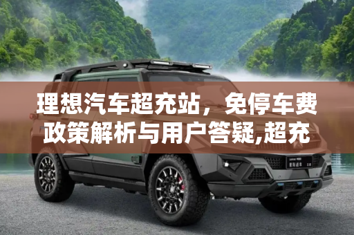 理想汽车超充站，免停车费政策解析与用户答疑,超充站免停车费? 理想汽车答超充站问题