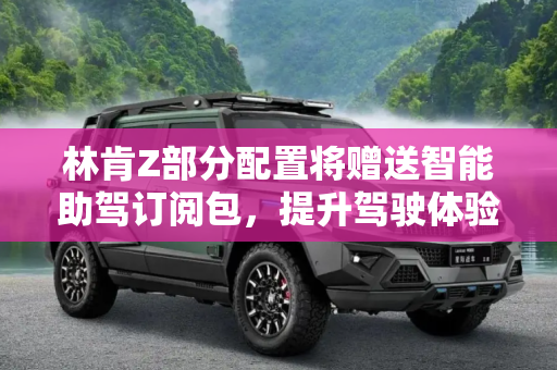 林肯Z部分配置将赠送智能助驾订阅包，提升驾驶体验,林肯Z部分配置将赠送智能助驾订阅包