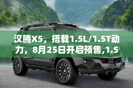 汉腾X5，搭载1.5L/1.5T动力，8月25日开启预售,1.5L/1.5T动力 汉腾X5将于8月25日预售