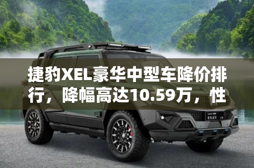 捷豹XEL豪华中型车降价排行，降幅高达10.59万，性价比之选,捷豹XEL降10.59万 豪华中型车降价排行