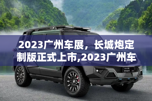 2023广州车展，长城炮定制版正式上市,2023广州车展：长城炮定制版正式上市