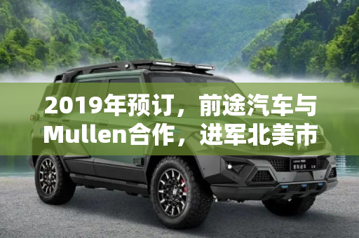 2019年预订，前途汽车与Mullen合作，进军北美市场,2019年预订 前途合作Mullen进军北美