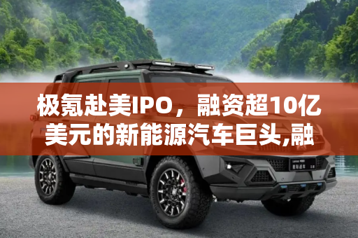 极氪赴美IPO，融资超10亿美元的新能源汽车巨头,融资超10亿美元 极氪将赴美进行IPO？