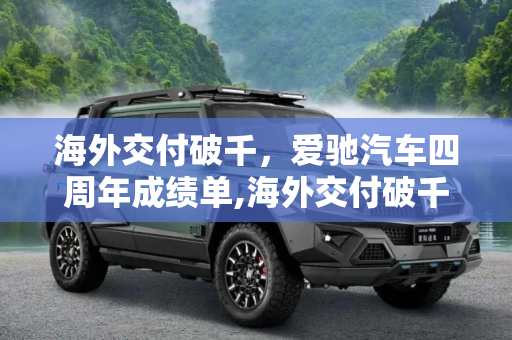 海外交付破千，爱驰汽车四周年成绩单,海外交付破千 爱驰汽车四周年成绩单