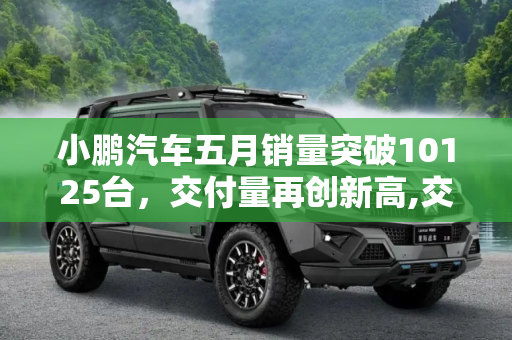小鹏汽车五月销量突破10125台，交付量再创新高,交付10125台 小鹏汽车公布五月销量