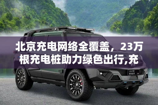 北京充电网络全覆盖，23万根充电桩助力绿色出行,充电网络全覆盖 北京建成充电桩23万根