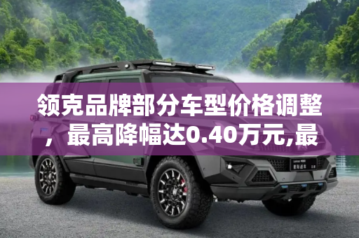 领克品牌部分车型价格调整，最高降幅达0.40万元,最高下调0.40万元 领克部分车型调价