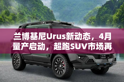 兰博基尼Urus新动态，4月量产启动，超跑SUV市场再添新势力,4月开始量产 曝兰博基尼Urus最新消息