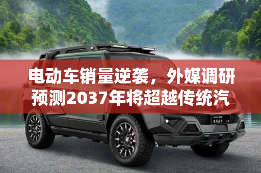 电动车销量逆袭，外媒调研预测2037年将超越传统汽车,外媒调研称2037年电动车销量将实现逆袭