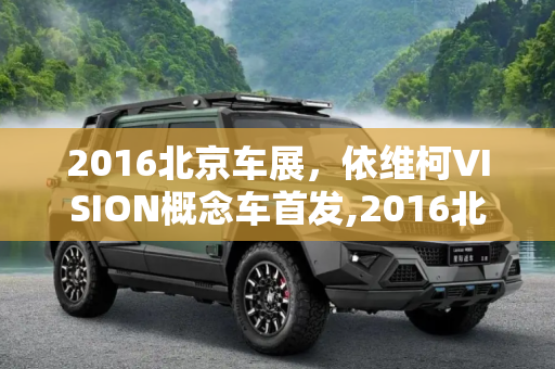 2016北京车展，依维柯VISION概念车首发,2016北京车展：依维柯VISION概念车首发