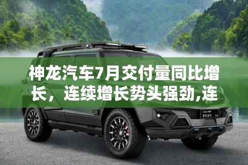 神龙汽车7月交付量同比增长，连续增长势头强劲,连续同比增长 神龙汽车7月交付10636台
