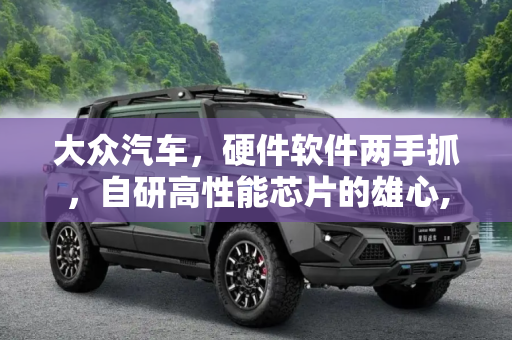 大众汽车，硬件软件两手抓，自研高性能芯片的雄心,硬件软件两手抓 大众将自研高性能芯片