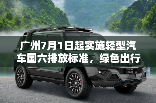 广州7月1日起实施轻型汽车国六排放标准，绿色出行新篇章,广州今年7月1日起执行轻型汽车国六标准