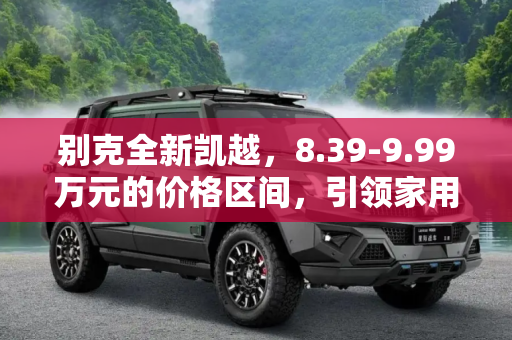 别克全新凯越，8.39-9.99万元的价格区间，引领家用轿车新风尚,售8.39-9.99万元 别克全新凯越上市