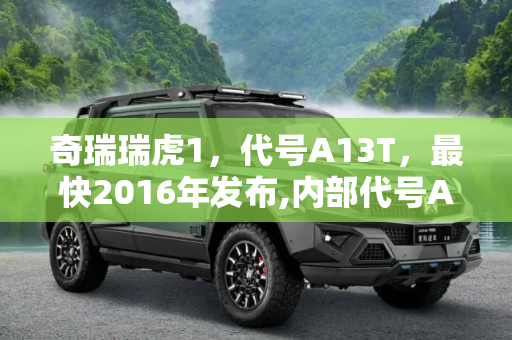 奇瑞瑞虎1，代号A13T，最快2016年发布,内部代号A13T 奇瑞瑞虎1最快2016年发布