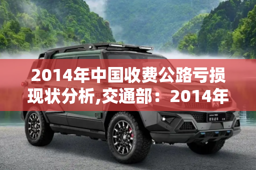 2014年中国收费公路亏损现状分析,交通部：2014年全国收费公路亏损1571亿