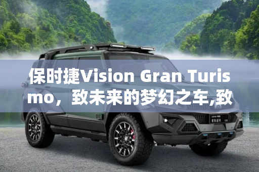 保时捷Vision Gran Turismo，致未来的梦幻之车,致未来 保时捷Vision Gran Turismo官图