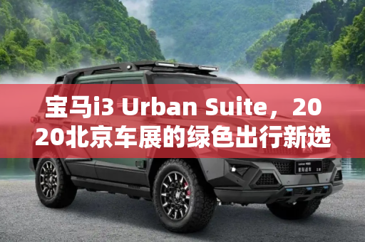 宝马i3 Urban Suite，2020北京车展的绿色出行新选择,2020北京车展：宝马i3 Urban Suite