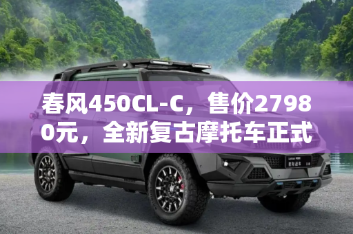 春风450CL-C，售价27980元，全新复古摩托车正式上市,售价27980元 春风新车450CL-C正式上市