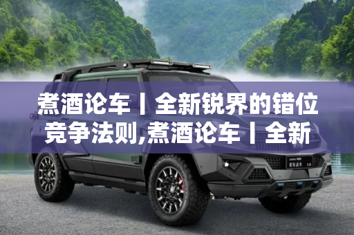 煮酒论车丨全新锐界的错位竞争法则,煮酒论车丨全新锐界的错位竞争法则