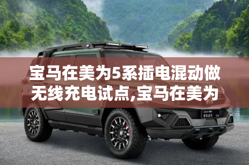宝马在美为5系插电混动做无线充电试点,宝马在美为5系插电混动做无线充电试点