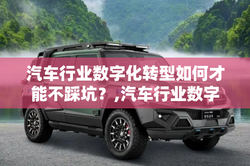 汽车行业数字化转型如何才能不踩坑？,汽车行业数字化转型如何才能不踩坑？