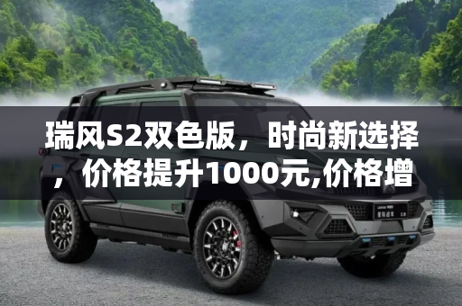 瑞风S2双色版，时尚新选择，价格提升1000元,价格增加1000元 瑞风S2推双色版车型