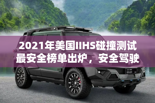 2021年美国IIHS碰撞测试最安全榜单出炉，安全驾驶的新标杆,2021年美国IIHS碰撞测试最安全榜单出炉