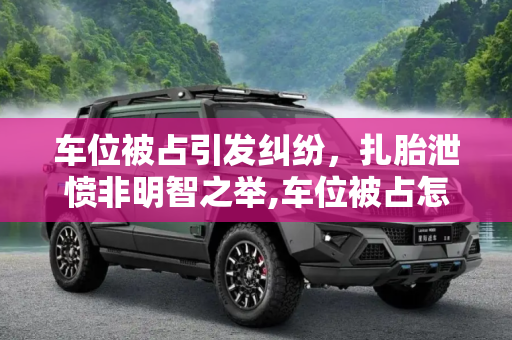 车位被占引发纠纷，扎胎泄愤非明智之举,车位被占怎么办？扎胎泄愤结果被行拘