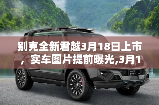 别克全新君越3月18日上市，实车图片提前曝光,3月18日上市 别克全新君越实车图片曝光