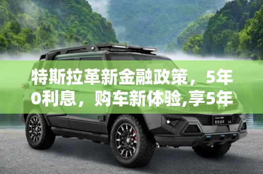 特斯拉革新金融政策，5年0利息，购车新体验,享5年0利息 特斯拉推出全新金融政策