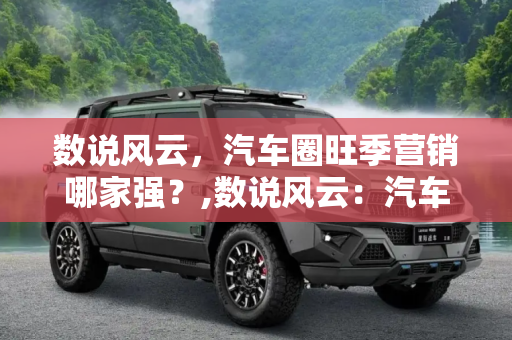 数说风云，汽车圈旺季营销哪家强？,数说风云：汽车圈旺季营销哪家强？