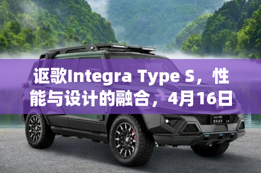 讴歌Integra Type S，性能与设计的融合，4月16日全球首秀,讴歌Integra Type S将于4月16日亮相