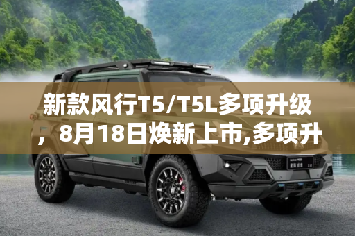 新款风行T5/T5L多项升级，8月18日焕新上市,多项升级 新款风行T5/T5L将8月18日上市