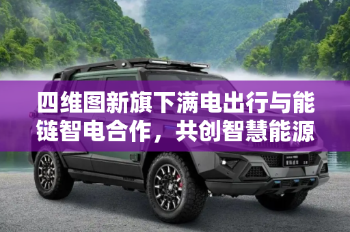 四维图新旗下满电出行与能链智电合作，共创智慧能源新生态,四维图新旗下满电出行与能链智电合作
