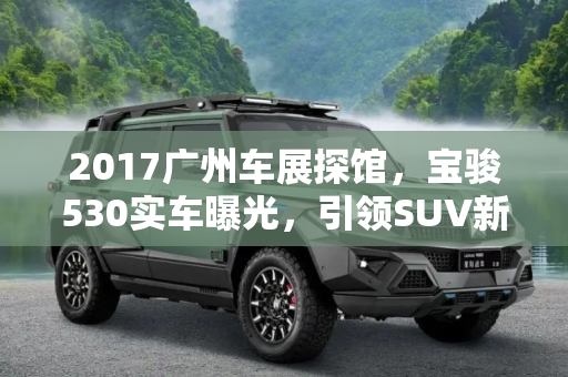 2017广州车展探馆，宝骏530实车曝光，引领SUV新风尚,2017广州车展探馆：宝骏530实车曝光