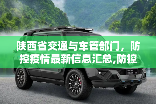 陕西省交通与车管部门，防控疫情最新信息汇总,防控疫情 陕西省交通/车管最新信息汇总