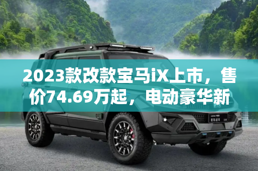 2023款改款宝马iX上市，售价74.69万起，电动豪华新风尚,售74.69万起 2023款改款宝马iX上市
