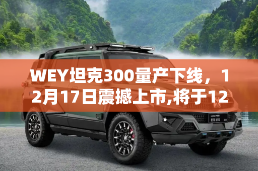 WEY坦克300量产下线，12月17日震撼上市,将于12月17日上市 WEY坦克300量产下线
