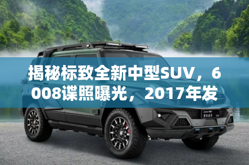 揭秘标致全新中型SUV，6008谍照曝光，2017年发布,2017年发布 标致中型SUV 6008谍照曝光