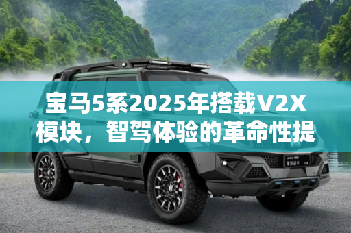 宝马5系2025年搭载V2X模块，智驾体验的革命性提升,宝马将针对2025年1月起生产的5系配备V2X模块，提升智驾体验