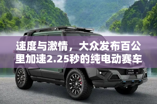 速度与激情，大众发布百公里加速2.25秒的纯电动赛车,百公里加速2.25s 大众发布纯电动赛车