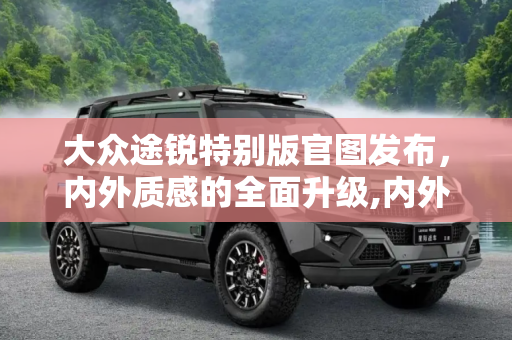 大众途锐特别版官图发布，内外质感的全面升级,内外质感提升 大众途锐特别版官图发布